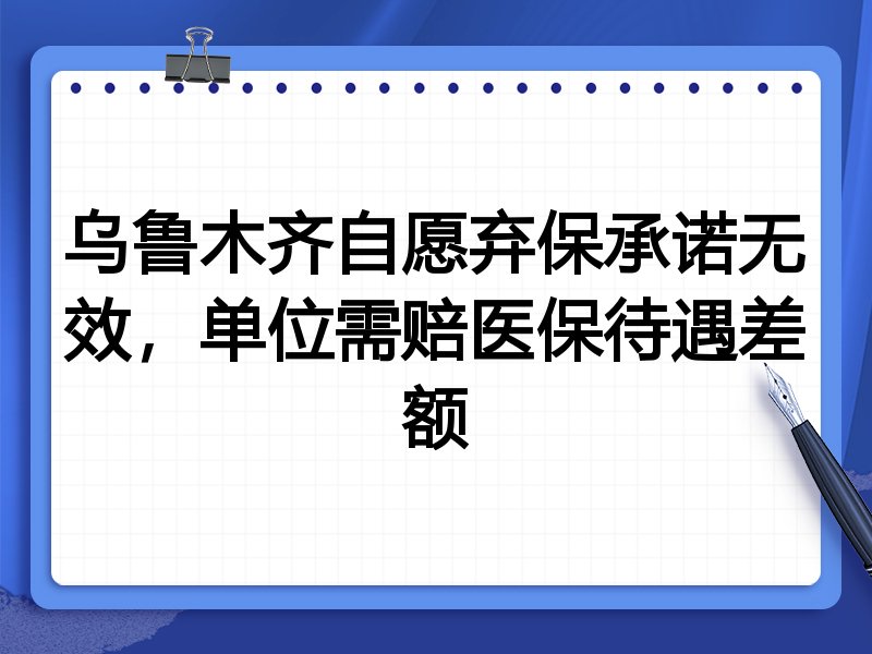乌鲁木齐自愿弃保承诺无效,单位需赔医保待遇差额