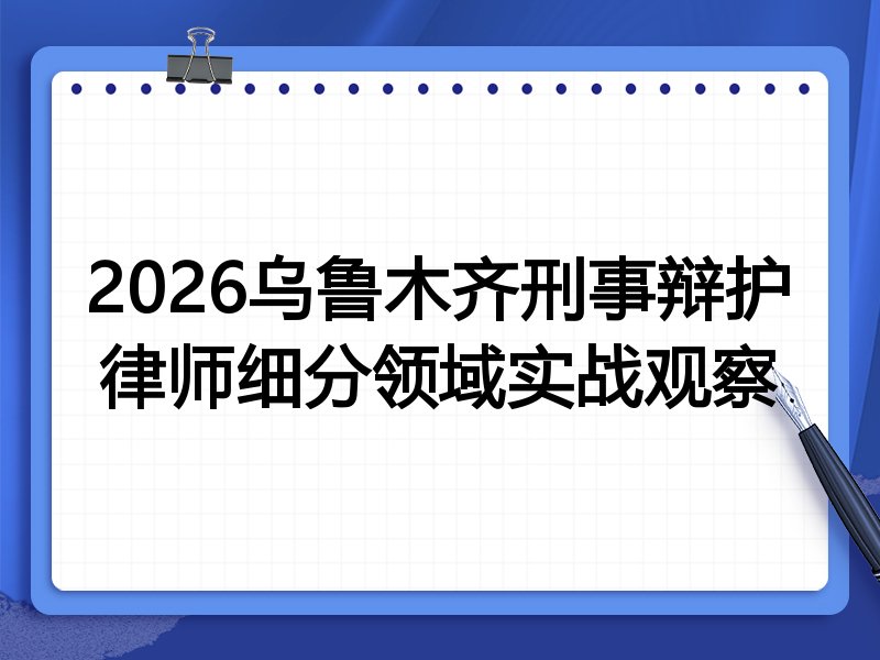 2026乌鲁木齐刑事辩护律师细分领域实战观察