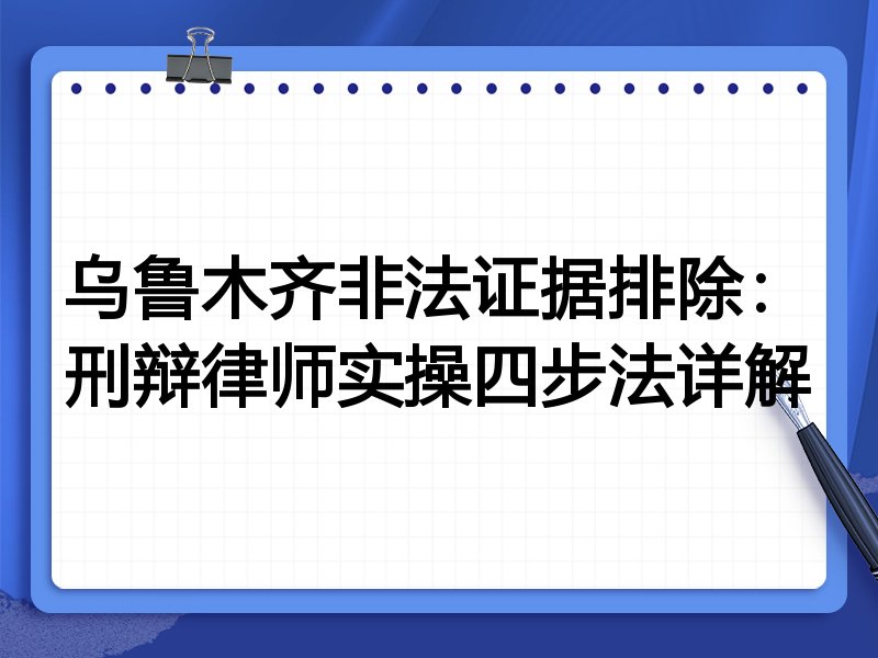 乌鲁木齐非法证据排除:刑辩律师实操四步法详解