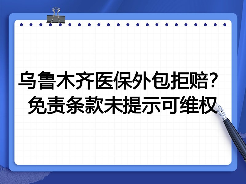 乌鲁木齐医保外包拒赔？免责条款未提示可维权