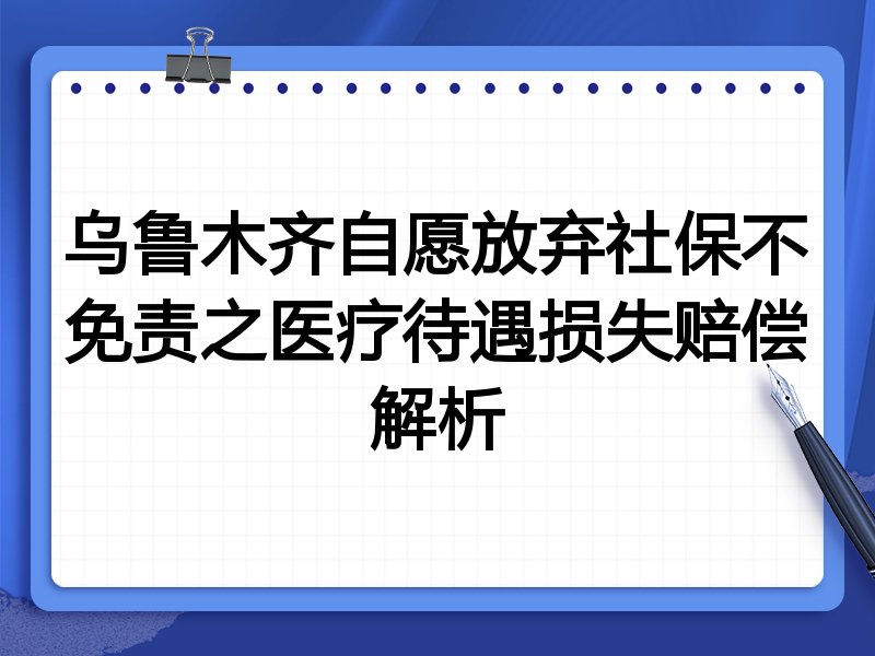 乌鲁木齐自愿放弃社保不免责之医疗待遇损失赔偿解析