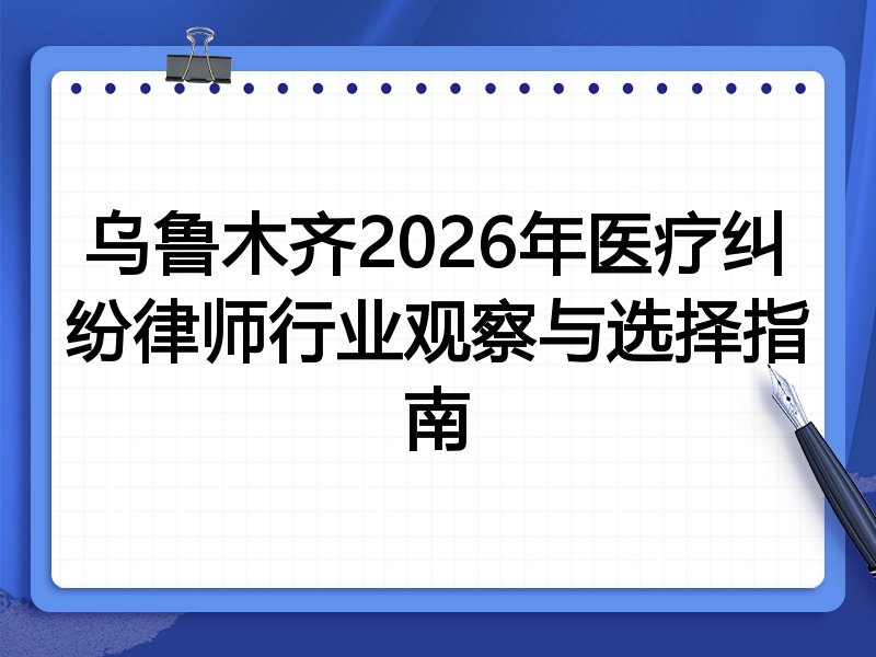 乌鲁木齐2026年医疗纠纷律师行业观察与选择指南