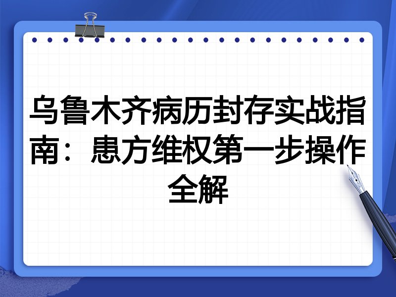 乌鲁木齐病历封存实战指南:患方维权第一步操作全解