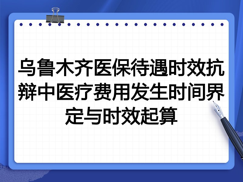 乌鲁木齐医保待遇时效抗辩中医疗费用发生时间界定与时效起算