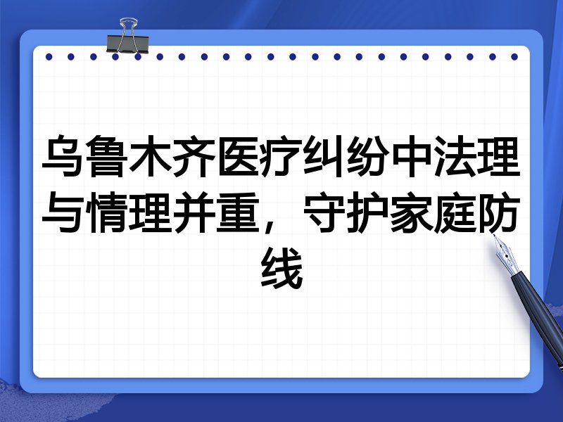 乌鲁木齐医疗纠纷中法理与情理并重，守护家庭防线