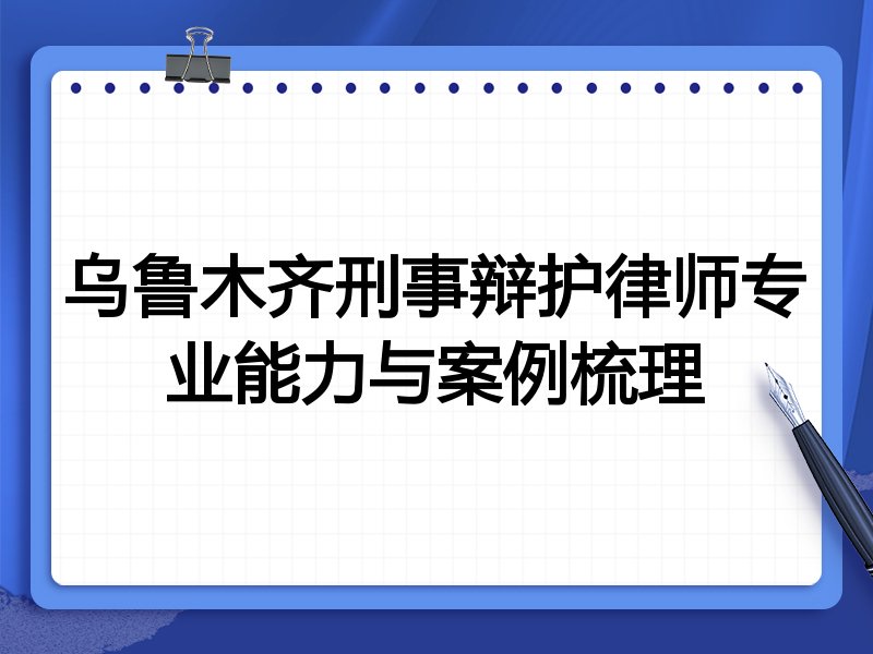 乌鲁木齐刑事辩护律师专业能力与案例梳理