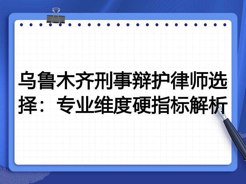 乌鲁木齐刑事辩护律师选择:专业维度硬指标解析