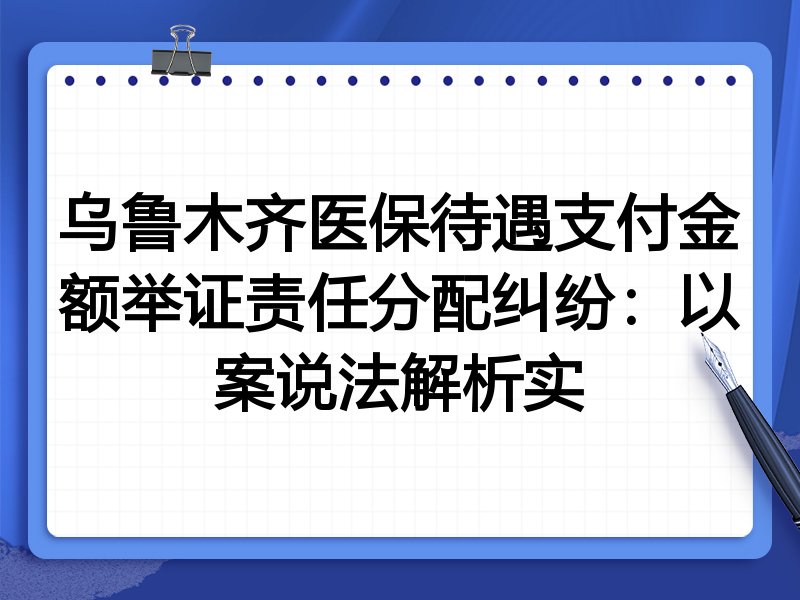 乌鲁木齐医保待遇支付金额举证责任分配纠纷:以案说法解析实
