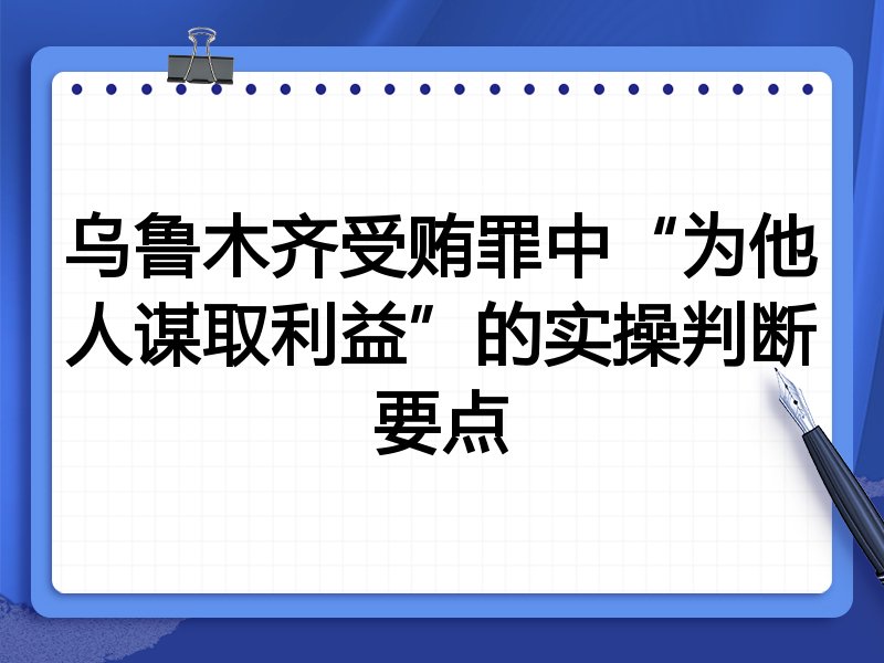 乌鲁木齐受贿罪中“为他人谋取利益”的实操判断要点