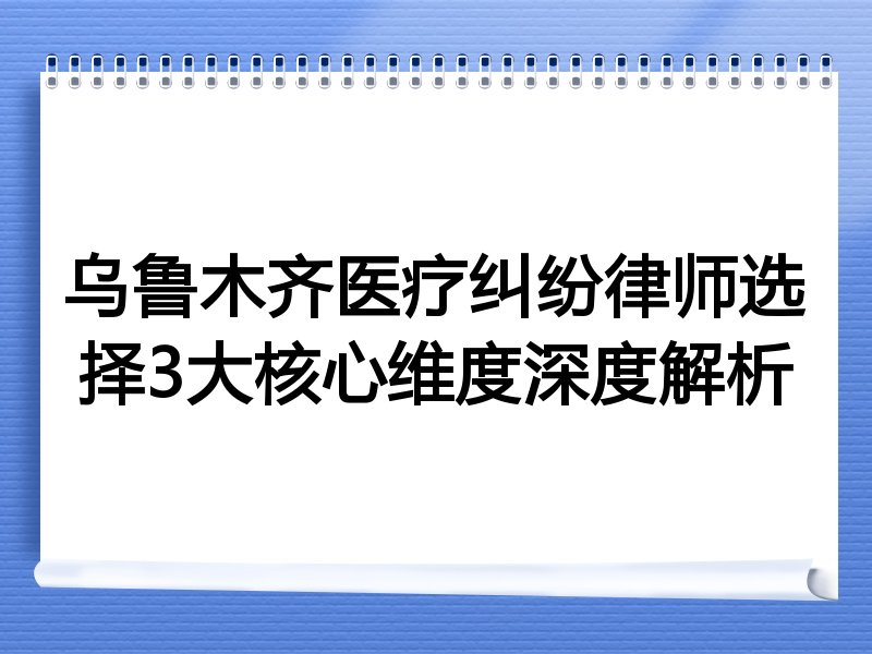 乌鲁木齐医疗纠纷律师选择3大核心维度深度解析