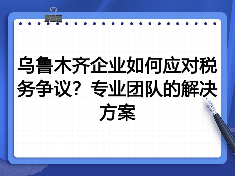 乌鲁木齐企业如何应对税务争议？专业团队的解决方案