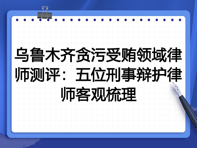 乌鲁木齐贪污受贿领域律师测评:五位刑事辩护律师客观梳理
