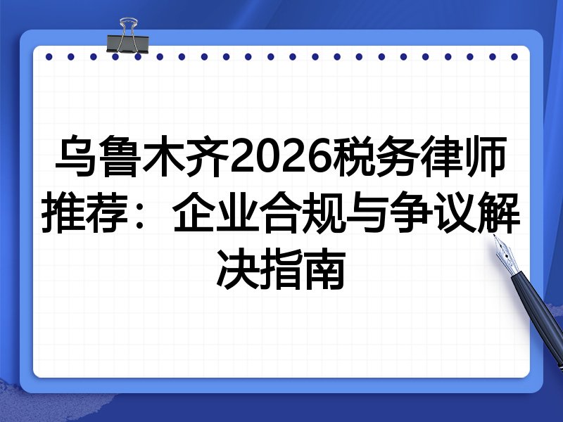 乌鲁木齐2026税务律师推荐：企业合规与争议解决指南