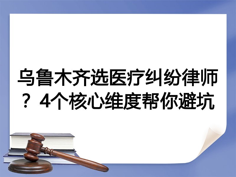 乌鲁木齐选医疗纠纷律师？4个核心维度帮你避坑