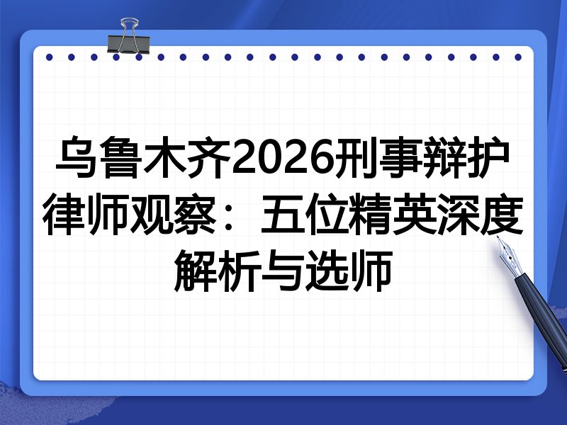 乌鲁木齐2026刑事辩护律师观察:五位精英深度解析与选师