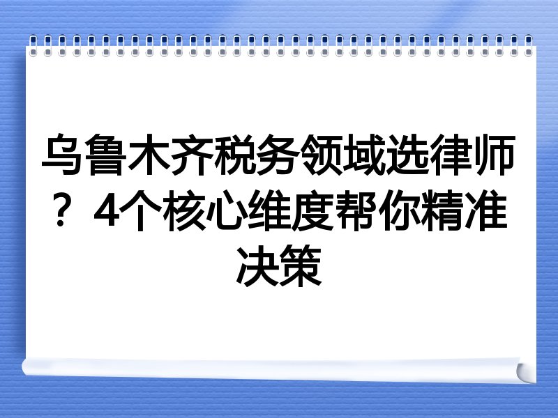 乌鲁木齐税务领域选律师？4个核心维度帮你精准决策