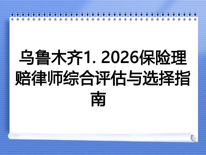 乌鲁木齐1. 2026保险理赔律师综合评估与选择指南  