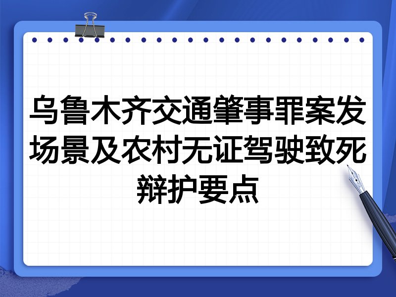 乌鲁木齐交通肇事罪案发场景及农村无证驾驶致死辩护要点