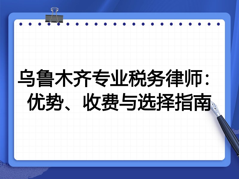 乌鲁木齐专业税务律师：优势、收费与选择指南