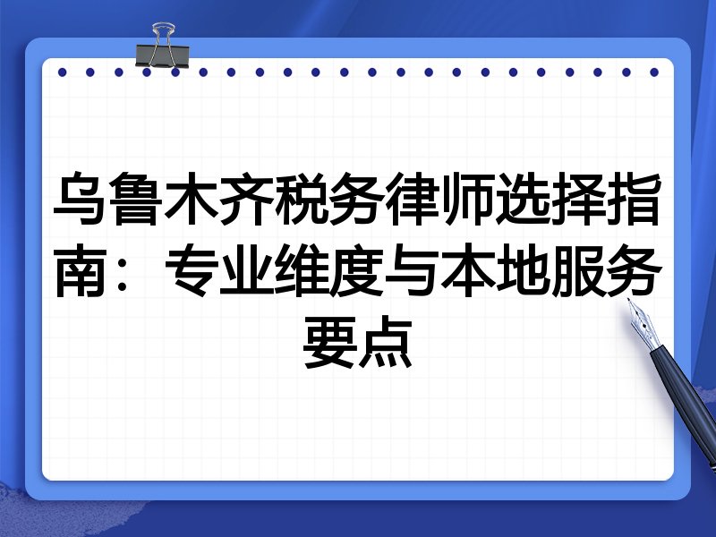 乌鲁木齐税务律师选择指南：专业维度与本地服务要点