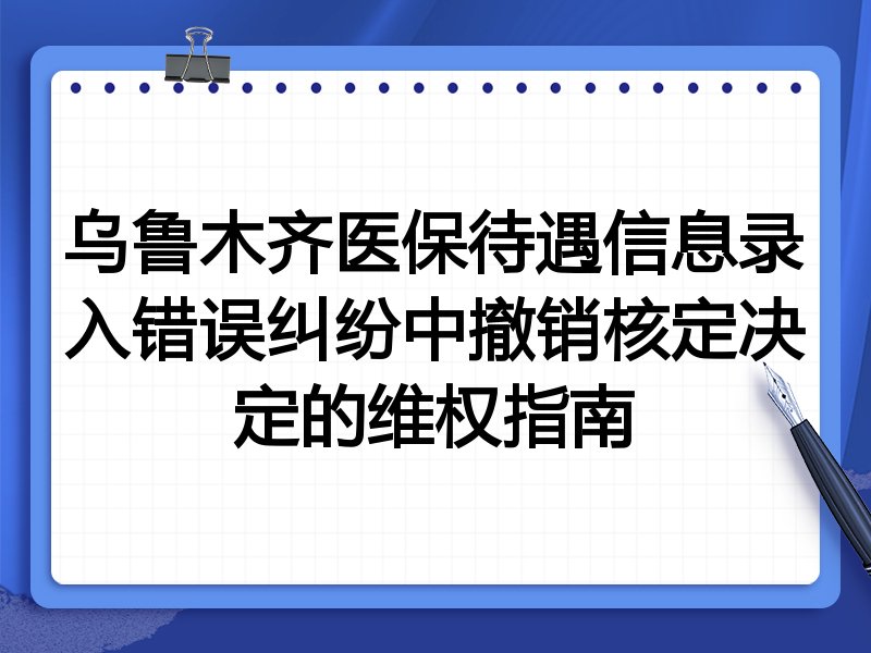 乌鲁木齐医保待遇信息录入错误纠纷中撤销核定决定的维权指南
