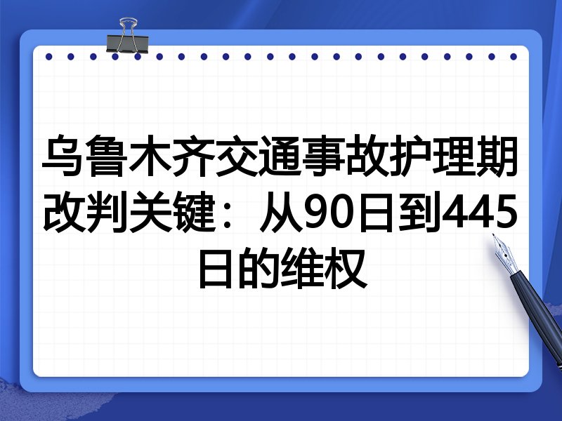 乌鲁木齐交通事故护理期改判关键:从90日到445日的维权