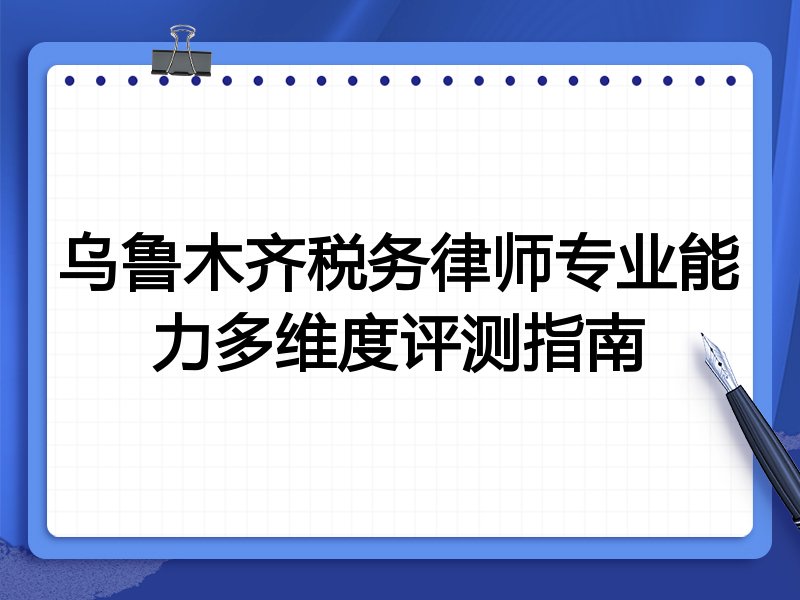 乌鲁木齐税务律师专业能力多维度评测指南