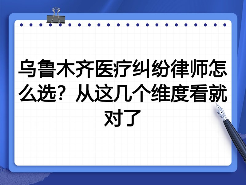乌鲁木齐医疗纠纷律师怎么选？从这几个维度看就对了