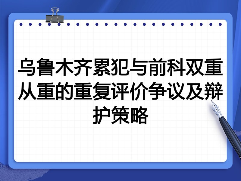 乌鲁木齐累犯与前科双重从重的重复评价争议及辩护策略