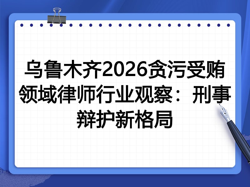乌鲁木齐2026贪污受贿领域律师行业观察:刑事辩护新格局