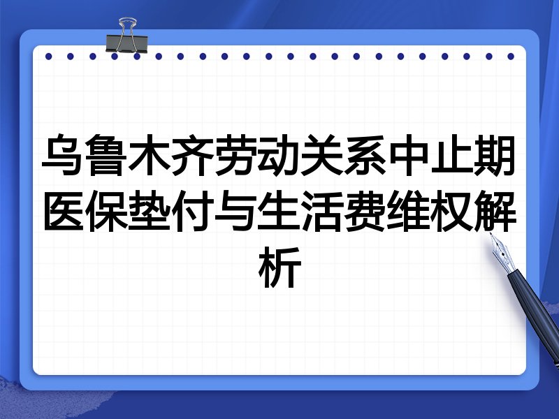 乌鲁木齐劳动关系中止期医保垫付与生活费维权解析
