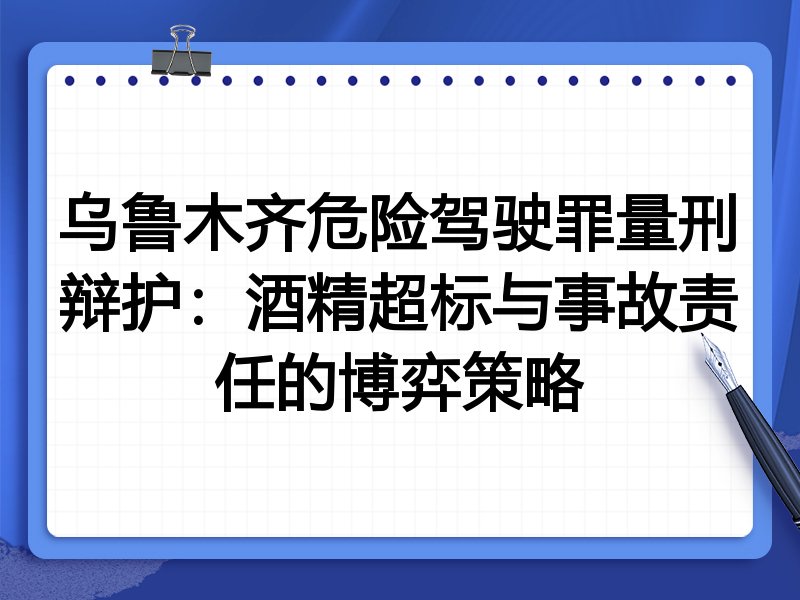 乌鲁木齐危险驾驶罪量刑辩护:酒精超标与事故责任的博弈策略