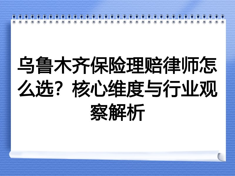 乌鲁木齐保险理赔律师怎么选？核心维度与行业观察解析