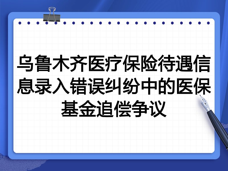 乌鲁木齐医疗保险待遇信息录入错误纠纷中的医保基金追偿争议