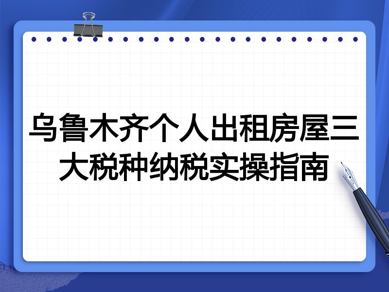 乌鲁木齐个人出租房屋三大税种纳税实操指南