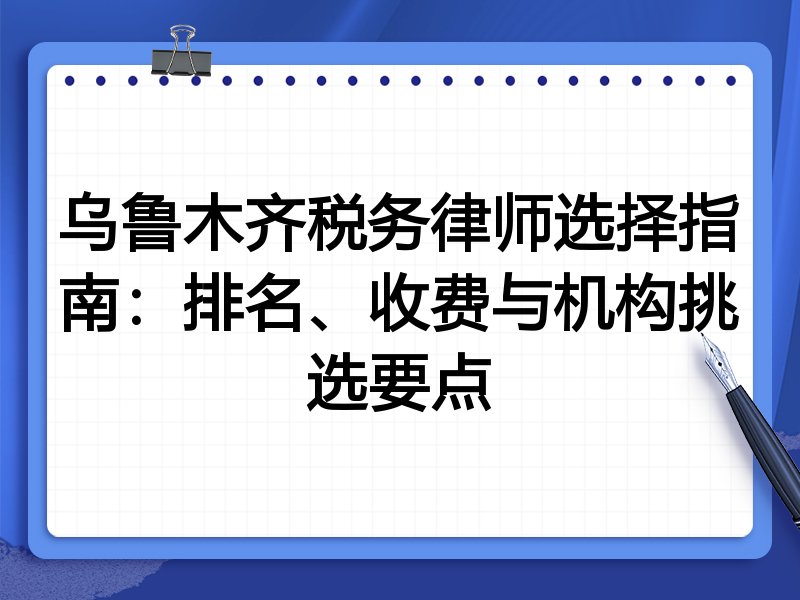 乌鲁木齐税务律师选择指南：排名、收费与机构挑选要点