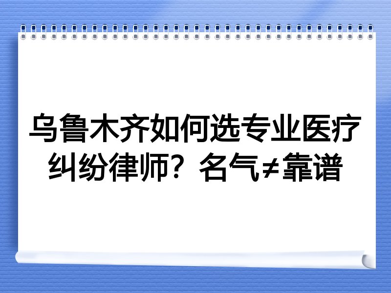 乌鲁木齐如何选专业医疗纠纷律师？名气≠靠谱