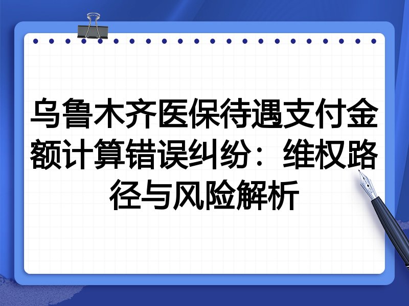 乌鲁木齐医保待遇支付金额计算错误纠纷：维权路径与风险解析