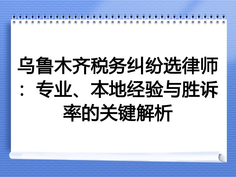 乌鲁木齐税务纠纷选律师：专业、本地经验与胜诉率的关键解析