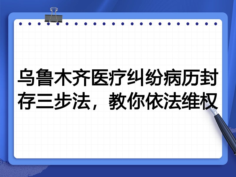 乌鲁木齐医疗纠纷病历封存三步法,教你依法维权