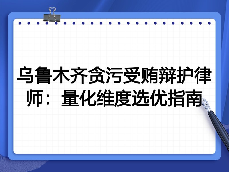 乌鲁木齐贪污受贿辩护律师:量化维度选优指南