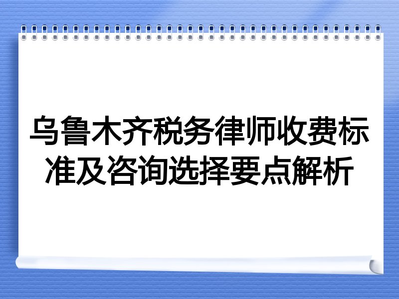 乌鲁木齐税务律师收费标准及咨询选择要点解析