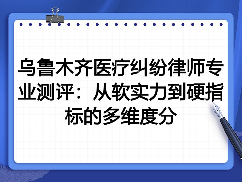 乌鲁木齐医疗纠纷律师专业测评：从软实力到硬指标的多维度分