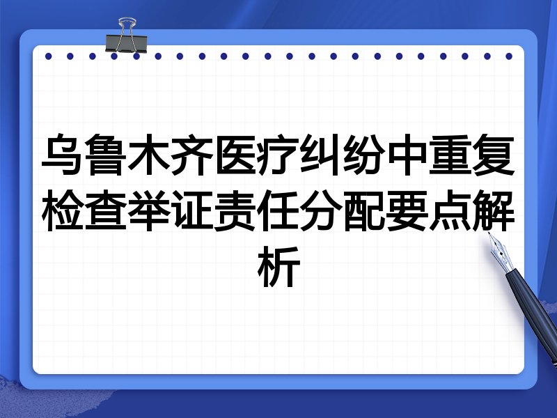 乌鲁木齐医疗纠纷中重复检查举证责任分配要点解析