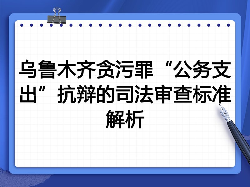 乌鲁木齐贪污罪“公务支出”抗辩的司法审查标准解析