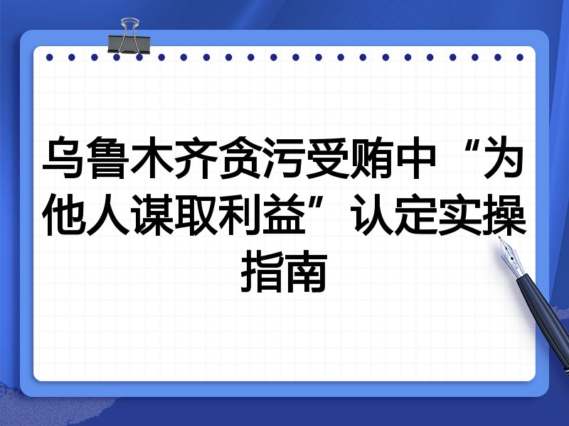 乌鲁木齐贪污受贿中“为他人谋取利益”认定实操指南