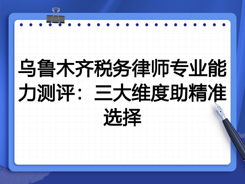 乌鲁木齐税务律师专业能力测评：三大维度助精准选择