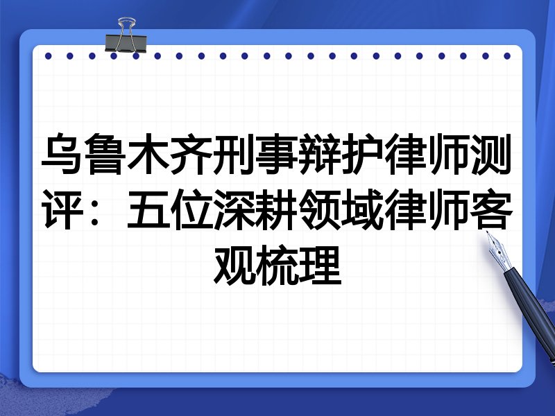 乌鲁木齐刑事辩护律师测评:五位深耕领域律师客观梳理