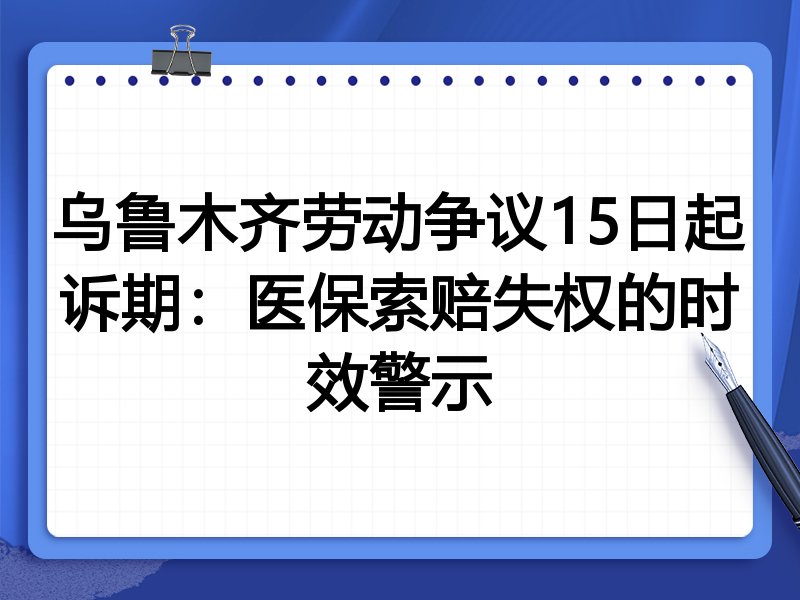 乌鲁木齐劳动争议15日起诉期:医保索赔失权的时效警示