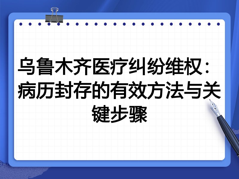 乌鲁木齐医疗纠纷维权:病历封存的有效方法与关键步骤